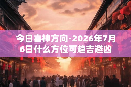 今日喜神方向-2026年7月6日什么方位可趋吉避凶