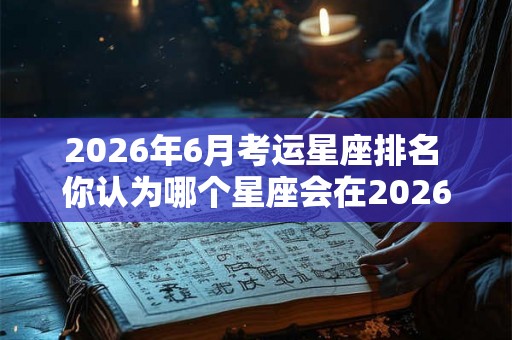 2026年6月考运星座排名 你认为哪个星座会在2026年6月的考试中排名靠前