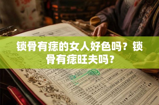 锁骨有痣的女人好色吗?锁骨有痣旺夫吗? 锁骨有痣的女人好色吗?锁骨有痣旺夫吗?