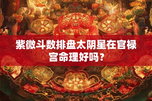 紫微斗数排盘太阴星在官禄宫命理好吗？