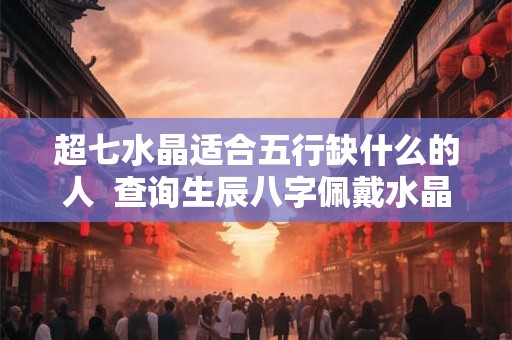 超七水晶适合五行缺什么的人  查询生辰八字佩戴水晶