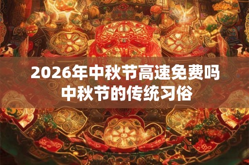 2026年中秋节高速免费吗 中秋节的传统习俗