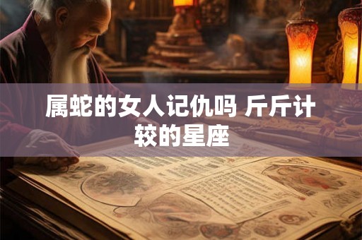 属蛇的女人记仇吗 斤斤计较的星座 属蛇的女人记仇吗 斤斤计较的星座