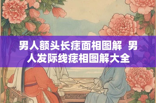 男人额头长痣面相图解  男人发际线痣相图解大全