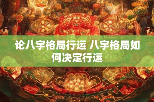 论八字格局行运 八字格局如何决定行运