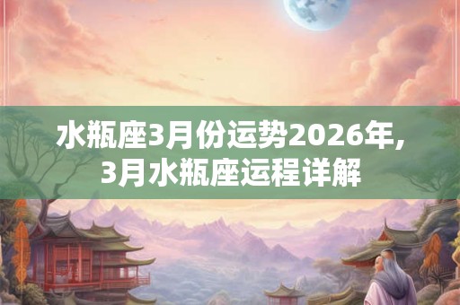 水瓶座3月份运势2026年,3月水瓶座运程详解