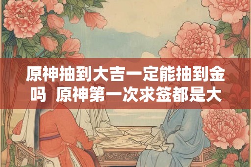 原神抽到大吉一定能抽到金吗  原神第一次求签都是大吉吗