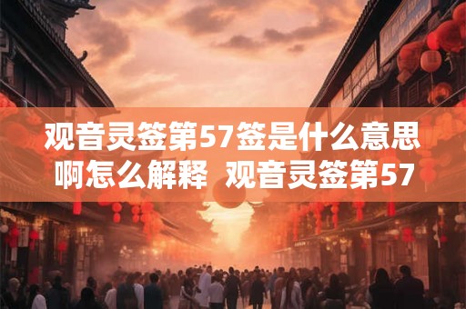观音灵签第57签是什么意思啊怎么解释  观音灵签第57签求姻缘
