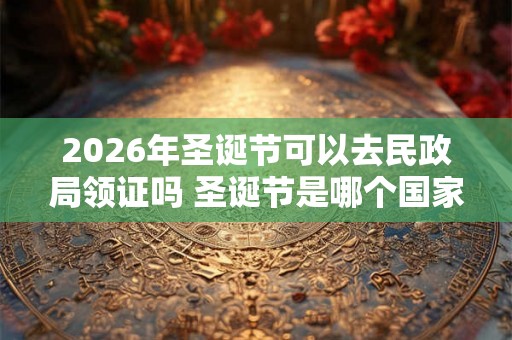 2026年圣诞节可以去民政局领证吗 圣诞节是哪个国家的节日 2026年圣诞节可以去民政局领证吗 圣诞节是哪个国家的节日