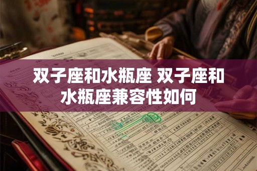 双子座和水瓶座 双子座和水瓶座兼容性如何 双子座和水瓶座 双子座和水瓶座兼容性如何