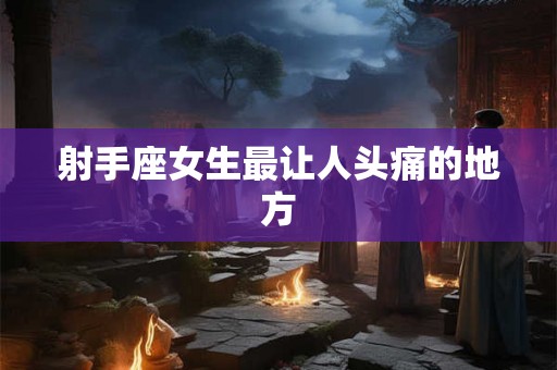 射手座女生最让人头痛的地方
