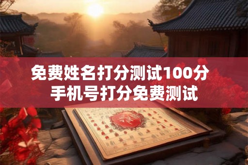免费姓名打分测试100分 手机号打分免费测试 免费姓名打分测试100分 手机号打分免费测试