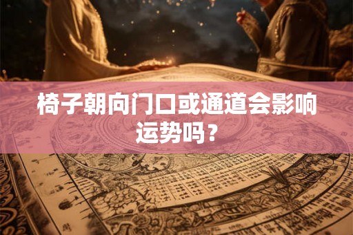 椅子朝向门口或通道会影响运势吗？