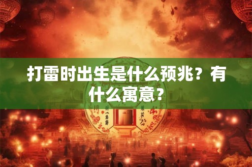 打雷时出生是什么预兆?有什么寓意? 打雷时出生是什么预兆?有什么寓意?