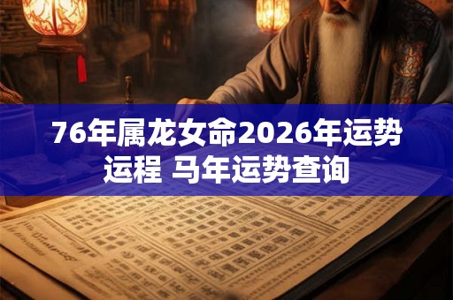 76年属龙女命2026年运势运程 马年运势查询