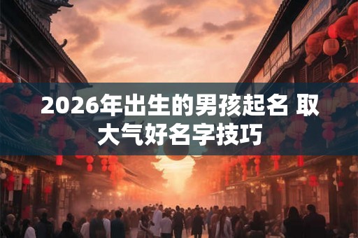 2026年出生的男孩起名 取大气好名字技巧