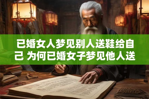 已婚女人梦见别人送鞋给自己 为何已婚女子梦见他人送鞋 已婚女人梦见别人送鞋给自己 为何已婚女子梦见他人送鞋