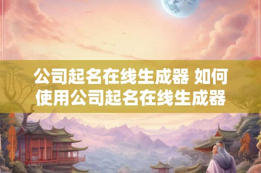 公司起名在线生成器 如何使用公司起名在线生成器
