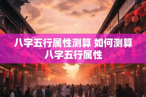 八字五行属性测算 如何测算八字五行属性