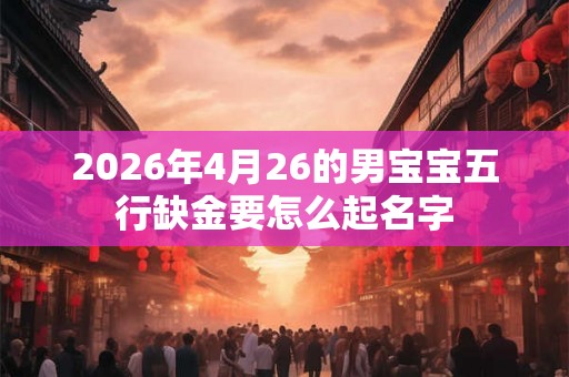 2026年4月26的男宝宝五行缺金要怎么起名字