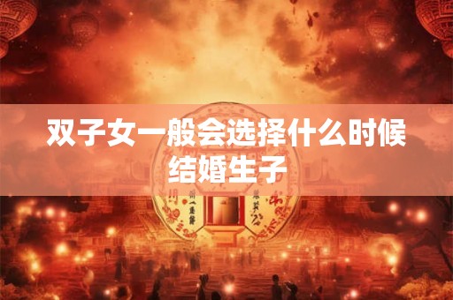 双子女一般会选择什么时候结婚生子 双子女一般会选择什么时候结婚生子