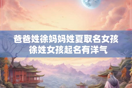 爸爸姓徐妈妈姓夏取名女孩  徐姓女孩起名有洋气