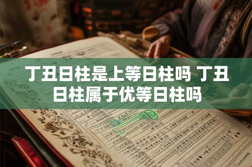 丁丑日柱是上等日柱吗 丁丑日柱属于优等日柱吗 丁丑日柱是上等日柱吗 丁丑日柱属于优等日柱吗