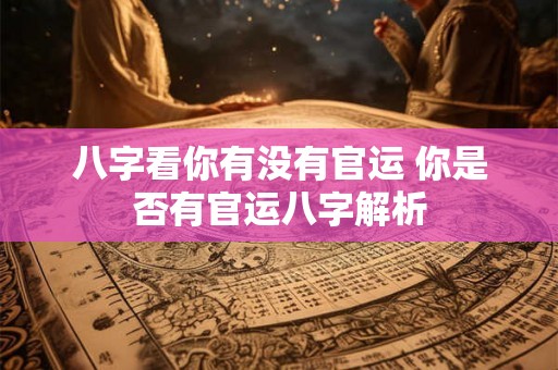 八字看你有没有官运 你是否有官运八字解析