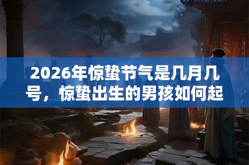 2026年惊蛰节气是几月几号，惊蛰出生的男孩如何起名字