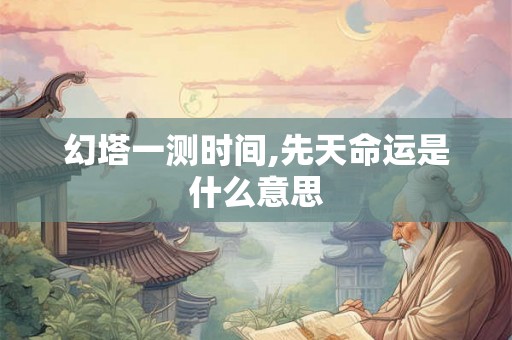 幻塔一测时间,先天命运是什么意思