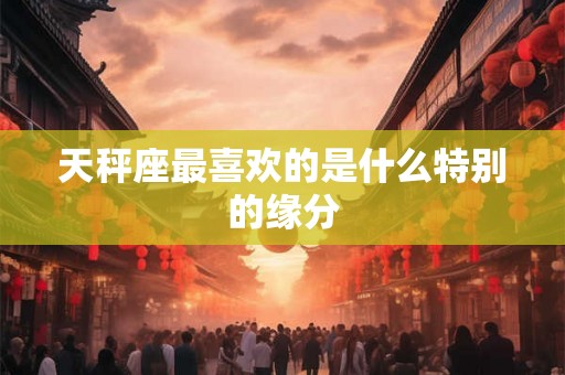 天秤座最喜欢的是什么特别的缘分