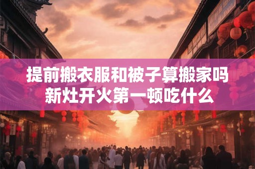 提前搬衣服和被子算搬家吗 新灶开火第一顿吃什么