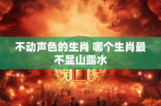 不动声色的生肖 哪个生肖最不显山露水