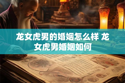 龙女虎男的婚姻怎么样 龙女虎男婚姻如何