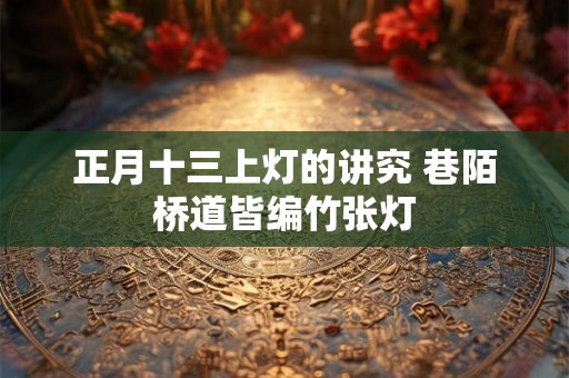 正月十三上灯的讲究 巷陌桥道皆编竹张灯