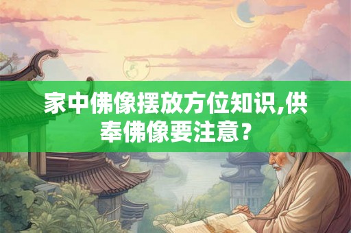 家中佛像摆放方位知识,供奉佛像要注意？