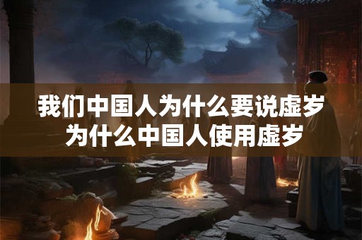 我们中国人为什么要说虚岁 为什么中国人使用虚岁