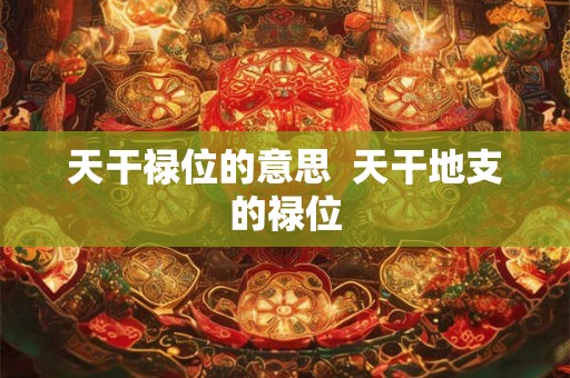 天干禄位的意思  天干地支的禄位