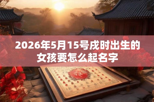 2026年5月15号戌时出生的女孩要怎么起名字