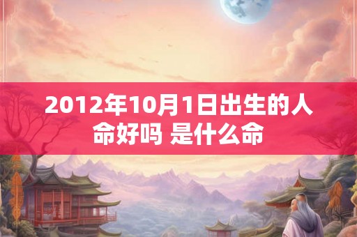 2012年10月1日出生的人命好吗 是什么命 2012年10月1日出生的人命好吗 是什么命