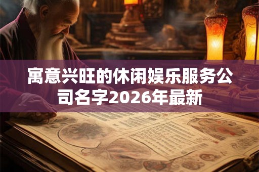 寓意兴旺的休闲娱乐服务公司名字2026年最新 寓意兴旺的休闲娱乐服务公司名字2026年最新