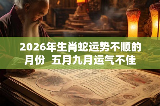 2026年生肖蛇运势不顺的月份  五月九月运气不佳