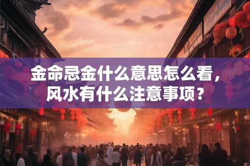 金命忌金什么意思怎么看，风水有什么注意事项？