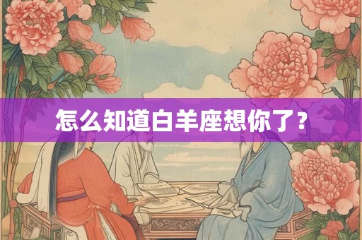 怎么知道白羊座想你了？