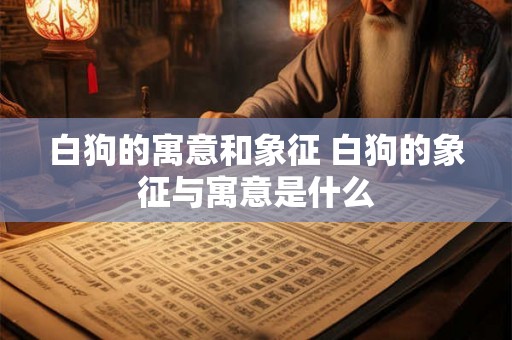 白狗的寓意和象征 白狗的象征与寓意是什么 白狗的寓意和象征 白狗的象征与寓意是什么