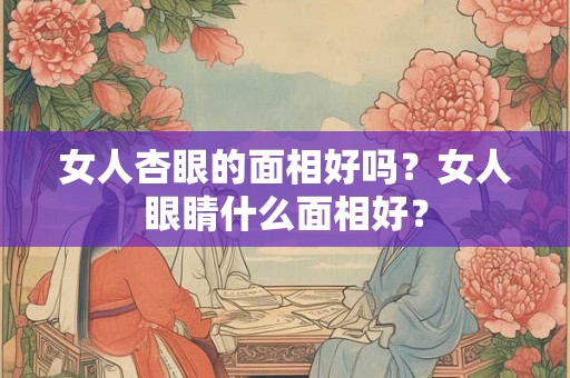 女人杏眼的面相好吗？女人眼睛什么面相好？