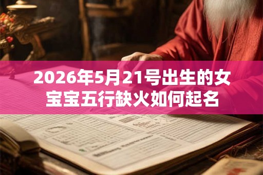 2026年5月21号出生的女宝宝五行缺火如何起名 2026年5月21号出生的女宝宝五行缺火如何起名