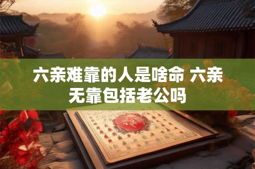 六亲难靠的人是啥命 六亲无靠包括老公吗