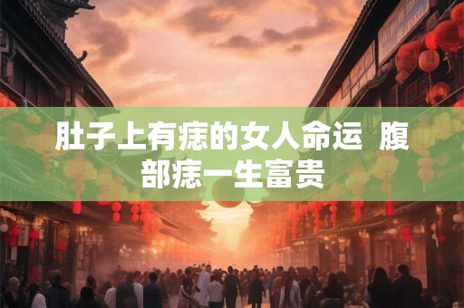 肚子上有痣的女人命运  腹部痣一生富贵