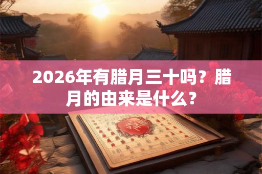 2026年有腊月三十吗？腊月的由来是什么？